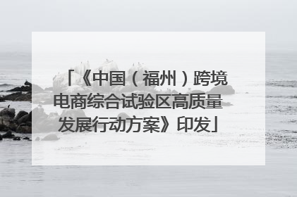《中国（福州）跨境电商综合试验区高质量发展行动方案》印发