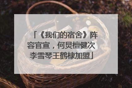 《我们的宿舍》阵容官宣，何炅檀健次李雪琴王鹤棣加盟