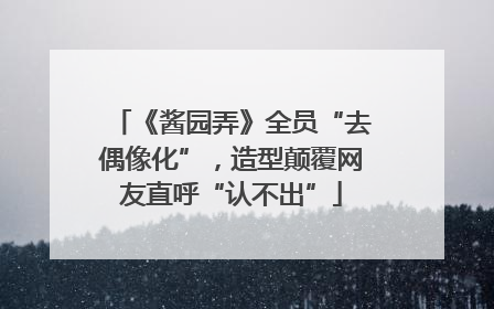《酱园弄》全员“去偶像化”，造型颠覆网友直呼“认不出”
