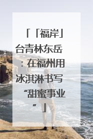 「福岸」台青林东岳：在福州用冰淇淋书写“甜蜜事业”
