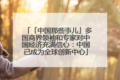 「中国那些事儿」多国商界领袖和专家对中国经济充满信心：中国已成为全球创新中心
