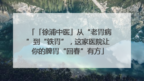 「徐浦中医」从“老胃病”到“铁胃”，这家医院让你的脾胃“回春”有方