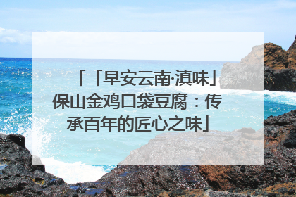 「早安云南·滇味」保山金鸡口袋豆腐：传承百年的匠心之味