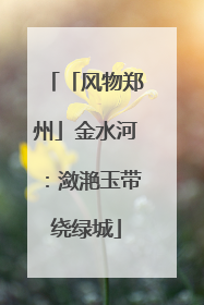 「风物郑州」金水河：潋滟玉带绕绿城