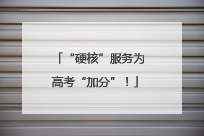 “硬核”服务为高考“加分”！