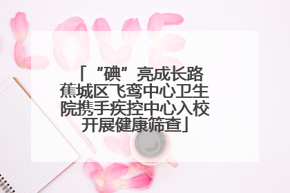 “碘”亮成长路 蕉城区飞鸾中心卫生院携手疾控中心入校开展健康筛查