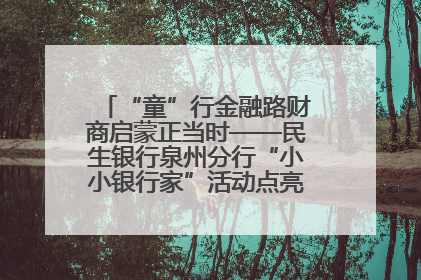 “童”行金融路财商启蒙正当时——民生银行泉州分行“小小银行家”活动点亮少年金融第一课