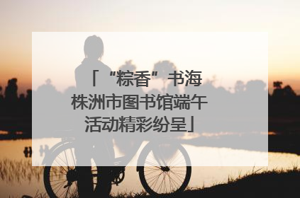 “粽香”书海 株洲市图书馆端午活动精彩纷呈