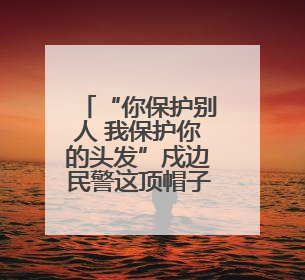 “你保护别人 我保护你的头发”戍边民警这顶帽子藏着儿子满满的爱