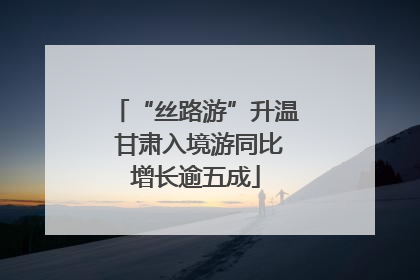 “丝路游”升温 甘肃入境游同比增长逾五成