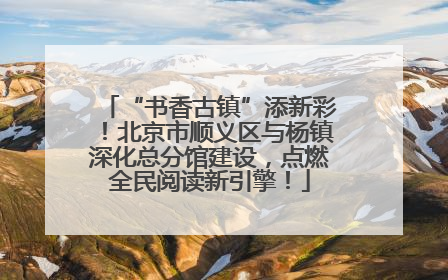 “书香古镇”添新彩！北京市顺义区与杨镇深化总分馆建设，点燃全民阅读新引擎！