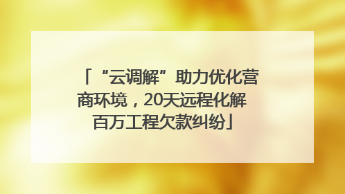 “云调解”助力优化营商环境，20天远程化解百万工程欠款纠纷