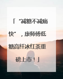 “减糖不减痛快”，康师傅低糖高纤冰红茶重磅上市！