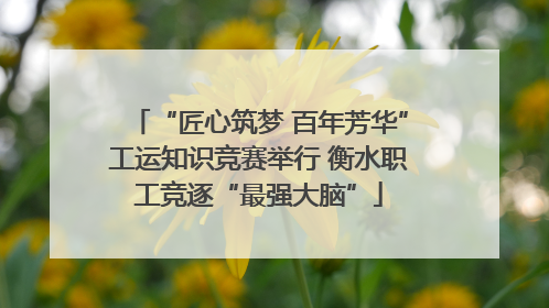 “匠心筑梦 百年芳华”工运知识竞赛举行 衡水职工竞逐“最强大脑”