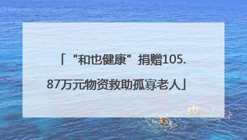 “和也健康”捐赠105.87万元物资救助孤寡老人