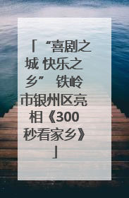 “喜剧之城 快乐之乡” 铁岭市银州区亮相《300秒看家乡》