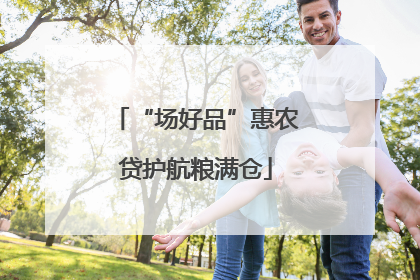 “场好品”惠农贷护航粮满仓