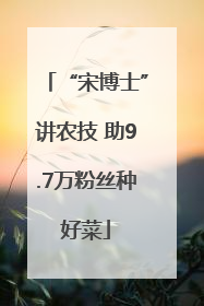 “宋博士”讲农技 助9.7万粉丝种好菜