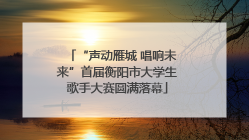 “声动雁城 唱响未来”首届衡阳市大学生歌手大赛圆满落幕