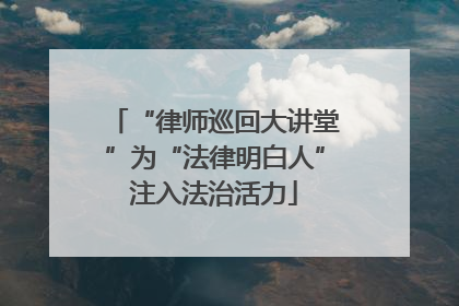 “律师巡回大讲堂”为“法律明白人”注入法治活力