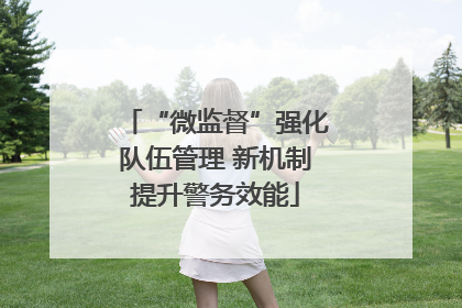 “微监督”强化队伍管理 新机制提升警务效能