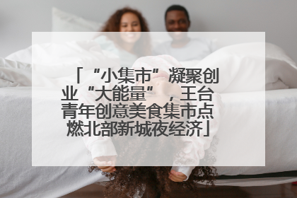 “小集市”凝聚创业“大能量”，王台青年创意美食集市点燃北部新城夜经济