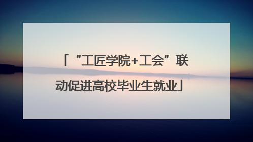 “工匠学院+工会”联动促进高校毕业生就业
