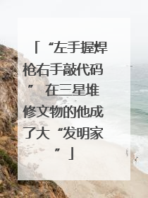 “左手握焊枪右手敲代码” 在三星堆修文物的他成了大“发明家”