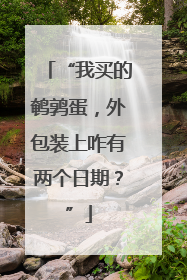 “我买的鹌鹑蛋，外包装上咋有两个日期？”