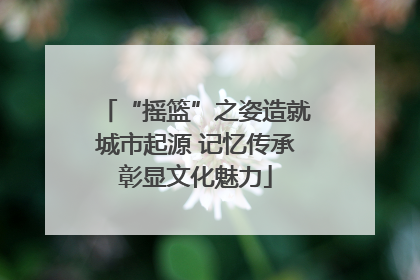 “摇篮”之姿造就城市起源 记忆传承彰显文化魅力