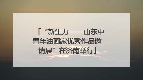 “新生力——山东中青年油画家优秀作品邀请展”在济南举行