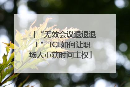 “无效会议退退退！”TCL如何让职场人重获时间主权