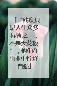 “残疾只是人生众多标签之一，不是天花板”，他们在事业中诠释自强