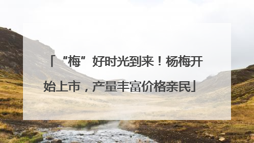 “梅”好时光到来！杨梅开始上市，产量丰富价格亲民