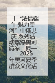 “浓情端午·魅力黑河”中俄共庆 系列活动燃爆黑河清凉一夏——2025年黑河夏季群众文化活动启幕 多元文化赋能边境文旅新高地