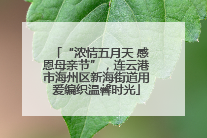 “浓情五月天 感恩母亲节”，连云港市海州区新海街道用爱编织温馨时光
