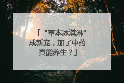 “草本冰淇淋”成新宠，加了中药真能养生？