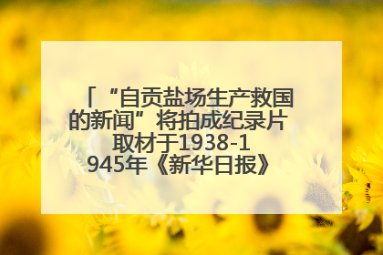 “自贡盐场生产救国的新闻”将拍成纪录片 取材于1938-1945年《新华日报》的连续报道
