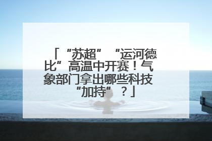 “苏超”“运河德比”高温中开赛！气象部门拿出哪些科技“加持”？