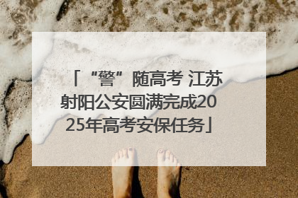 “警”随高考 江苏射阳公安圆满完成2025年高考安保任务
