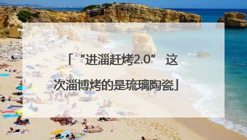 “进淄赶烤2.0” 这次淄博烤的是琉璃陶瓷
