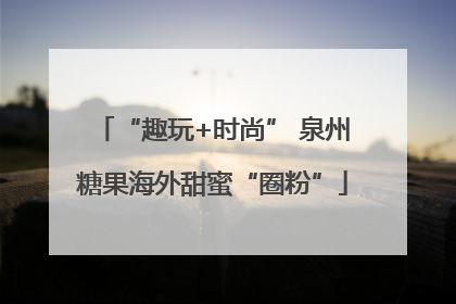 “趣玩+时尚” 泉州糖果海外甜蜜“圈粉”