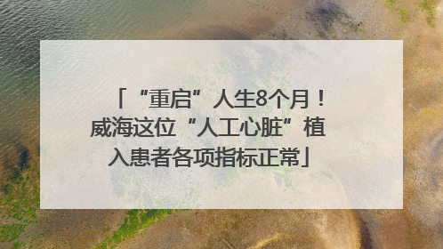 “重启”人生8个月！威海这位“人工心脏”植入患者各项指标正常
