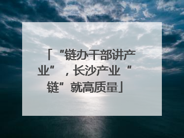 “链办干部讲产业”，长沙产业“链”就高质量