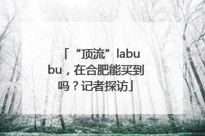 “顶流”labubu，在合肥能买到吗？记者探访