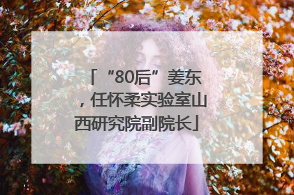 “80后”姜东，任怀柔实验室山西研究院副院长