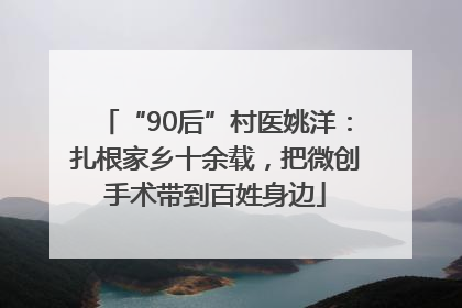 “90后”村医姚洋：扎根家乡十余载，把微创手术带到百姓身边