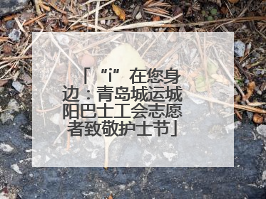 “i”在您身边：青岛城运城阳巴士工会志愿者致敬护士节