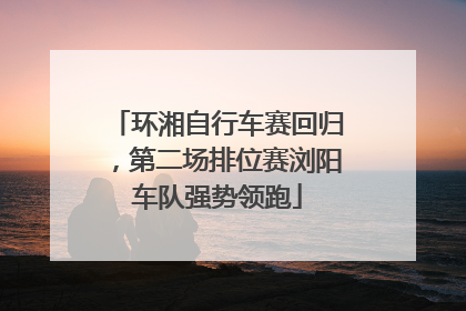 环湘自行车赛回归，第二场排位赛浏阳车队强势领跑