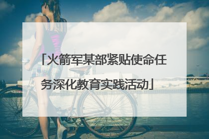 火箭军某部紧贴使命任务深化教育实践活动